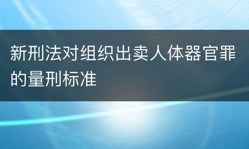 新刑法对组织出卖人体器官罪的量刑标准