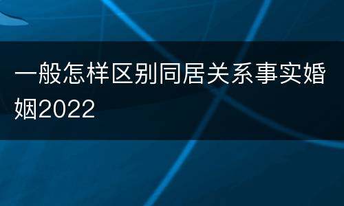 一般怎样区别同居关系事实婚姻2022