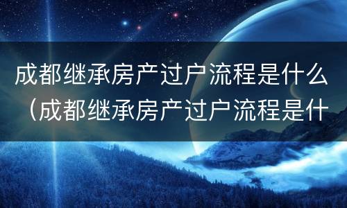 成都继承房产过户流程是什么（成都继承房产过户流程是什么时候开始）