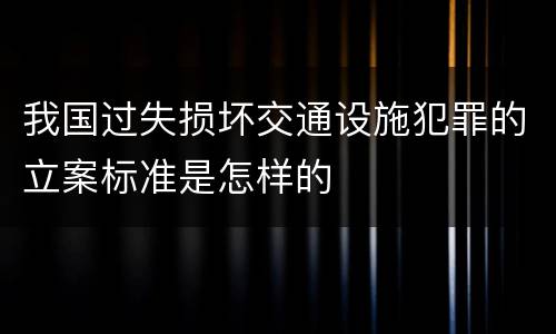 我国过失损坏交通设施犯罪的立案标准是怎样的