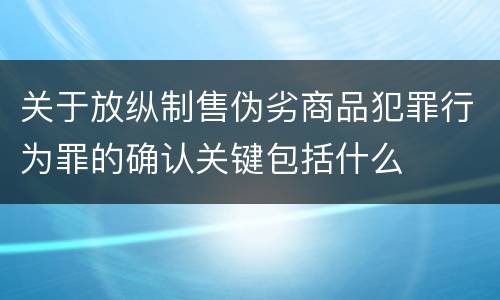 关于放纵制售伪劣商品犯罪行为罪的确认关键包括什么