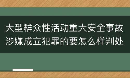 大型群众性活动重大安全事故涉嫌成立犯罪的要怎么样判处