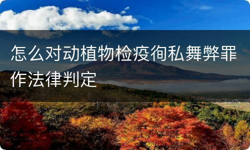 怎么对动植物检疫徇私舞弊罪作法律判定