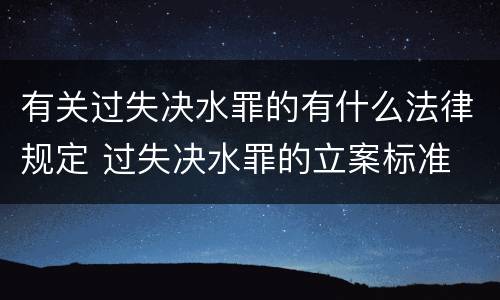 有关过失决水罪的有什么法律规定 过失决水罪的立案标准