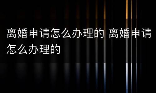 离婚申请怎么办理的 离婚申请怎么办理的