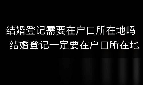 结婚登记需要在户口所在地吗 结婚登记一定要在户口所在地吗