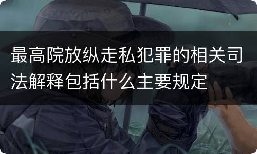 最高院放纵走私犯罪的相关司法解释包括什么主要规定