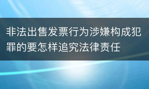 非法出售发票行为涉嫌构成犯罪的要怎样追究法律责任