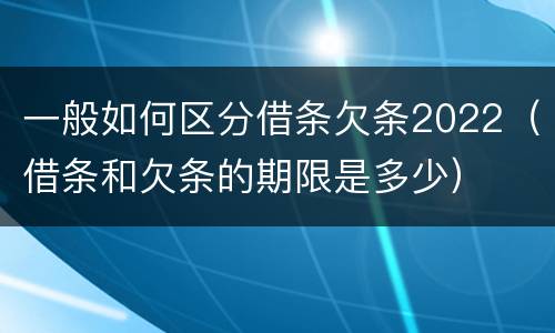 一般如何区分借条欠条2022（借条和欠条的期限是多少）