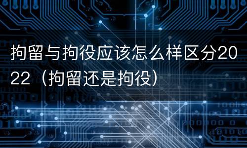 拘留与拘役应该怎么样区分2022（拘留还是拘役）