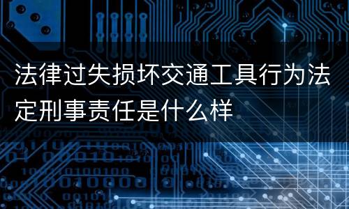 法律过失损坏交通工具行为法定刑事责任是什么样