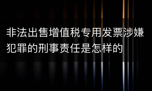 非法出售增值税专用发票涉嫌犯罪的刑事责任是怎样的