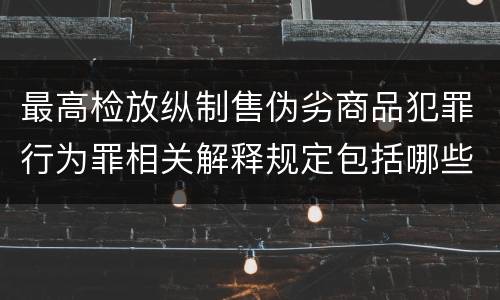 最高检放纵制售伪劣商品犯罪行为罪相关解释规定包括哪些主要内容