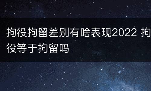 拘役拘留差别有啥表现2022 拘役等于拘留吗