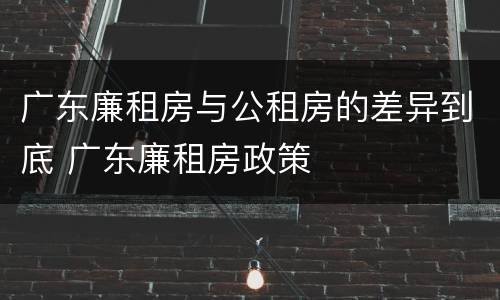 广东廉租房与公租房的差异到底 广东廉租房政策