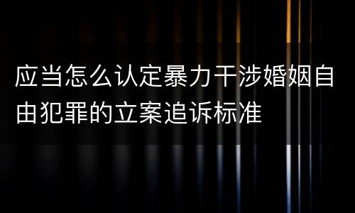 应当怎么认定暴力干涉婚姻自由犯罪的立案追诉标准