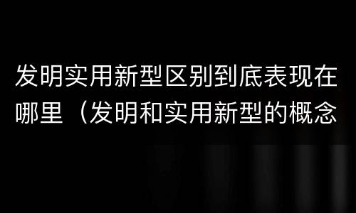 发明实用新型区别到底表现在哪里（发明和实用新型的概念）