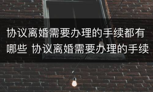 协议离婚需要办理的手续都有哪些 协议离婚需要办理的手续都有哪些呢