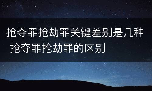 抢夺罪抢劫罪关键差别是几种 抢夺罪抢劫罪的区别