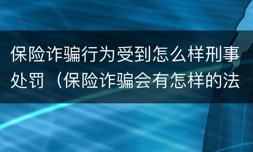 保险诈骗行为受到怎么样刑事处罚（保险诈骗会有怎样的法律后果）