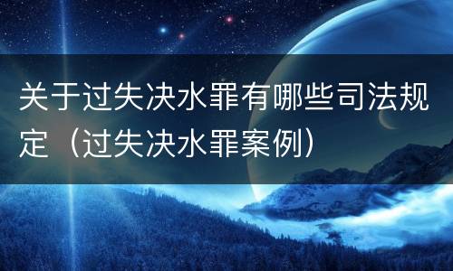 关于过失决水罪有哪些司法规定（过失决水罪案例）