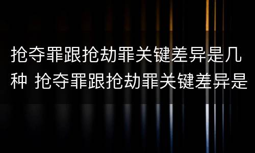 抢夺罪跟抢劫罪关键差异是几种 抢夺罪跟抢劫罪关键差异是几种情形