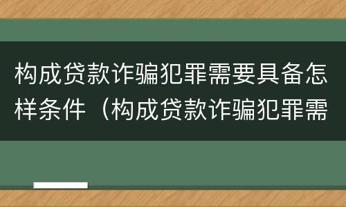 构成贷款诈骗犯罪需要具备怎样条件（构成贷款诈骗犯罪需要具备怎样条件才能立案）