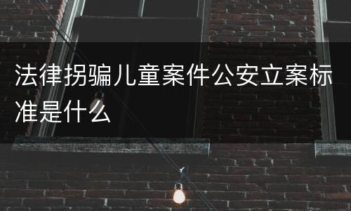 法律拐骗儿童案件公安立案标准是什么