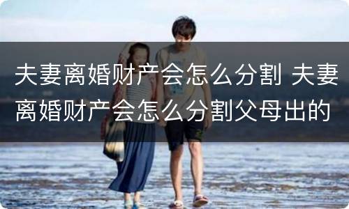 夫妻离婚财产会怎么分割 夫妻离婚财产会怎么分割父母出的钱怎么办