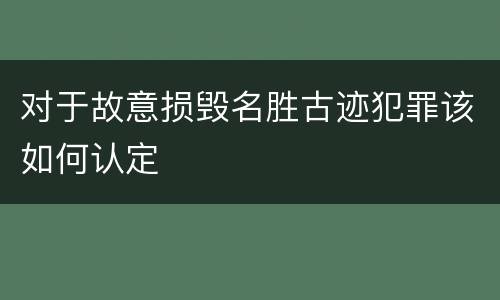 对于故意损毁名胜古迹犯罪该如何认定