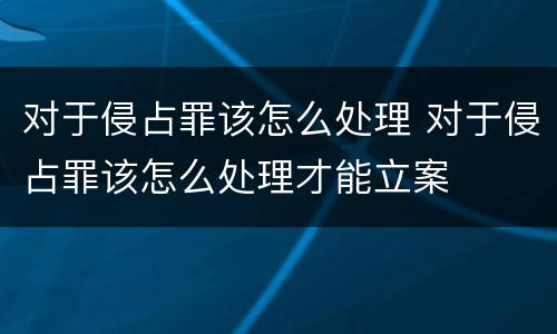 对于侵占罪该怎么处理 对于侵占罪该怎么处理才能立案