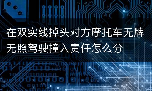 在双实线掉头对方摩托车无牌无照驾驶撞入责任怎么分