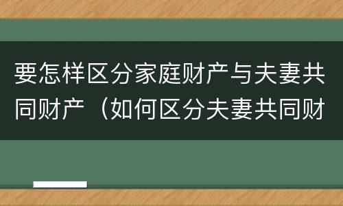 要怎样区分家庭财产与夫妻共同财产（如何区分夫妻共同财产与家庭共同财产）