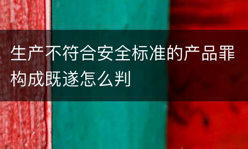 生产不符合安全标准的产品罪构成既遂怎么判