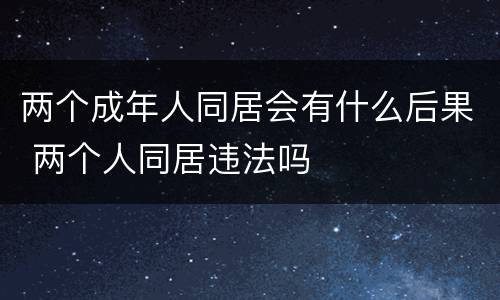 两个成年人同居会有什么后果 两个人同居违法吗