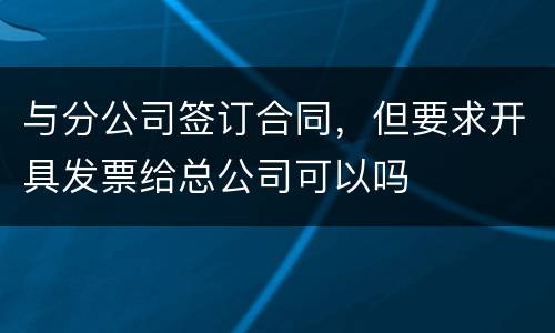 与分公司签订合同，但要求开具发票给总公司可以吗