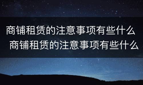 商铺租赁的注意事项有些什么 商铺租赁的注意事项有些什么内容