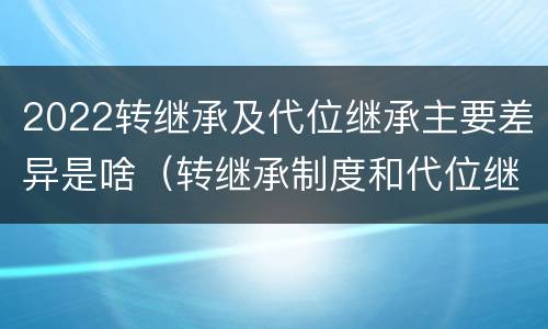 2022转继承及代位继承主要差异是啥（转继承制度和代位继承制度可以互相取代吗）