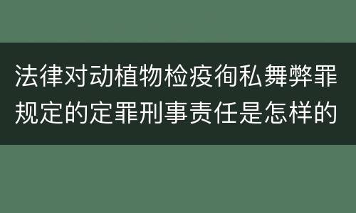 法律对动植物检疫徇私舞弊罪规定的定罪刑事责任是怎样的