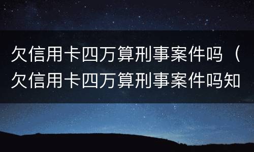 欠信用卡四万算刑事案件吗（欠信用卡四万算刑事案件吗知乎）