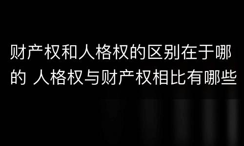 财产权和人格权的区别在于哪的 人格权与财产权相比有哪些特点