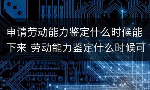 申请劳动能力鉴定什么时候能下来 劳动能力鉴定什么时候可以申请