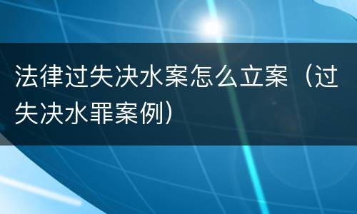 法律过失决水案怎么立案（过失决水罪案例）