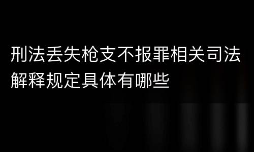 刑法丢失枪支不报罪相关司法解释规定具体有哪些