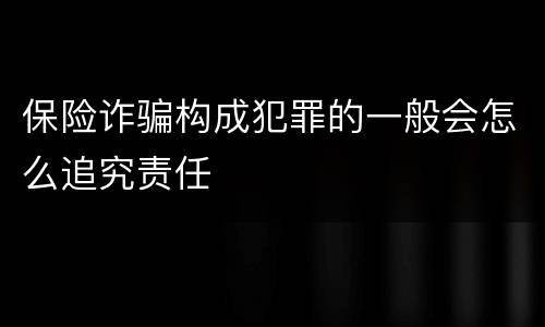 保险诈骗构成犯罪的一般会怎么追究责任