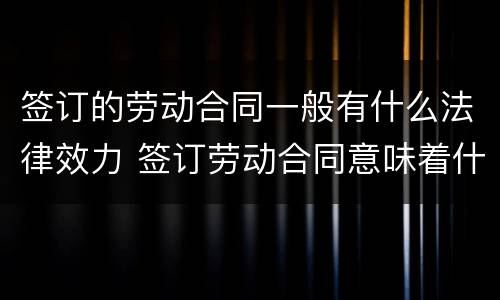 签订的劳动合同一般有什么法律效力 签订劳动合同意味着什么