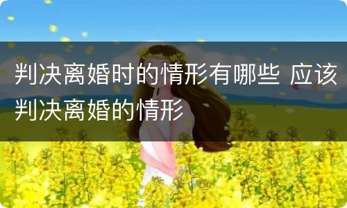 判决离婚时的情形有哪些 应该判决离婚的情形