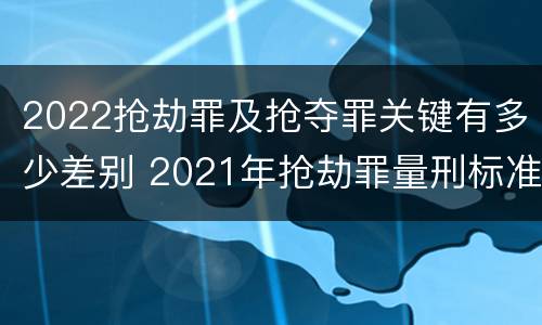 2022抢劫罪及抢夺罪关键有多少差别 2021年抢劫罪量刑标准