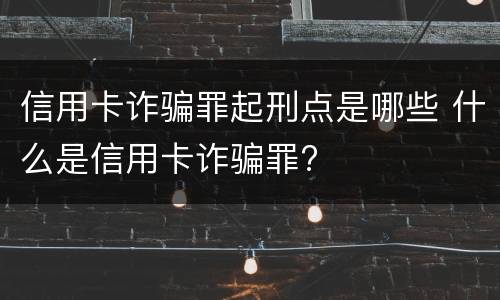 信用卡诈骗罪起刑点是哪些 什么是信用卡诈骗罪?