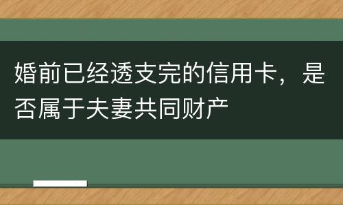 婚前已经透支完的信用卡，是否属于夫妻共同财产